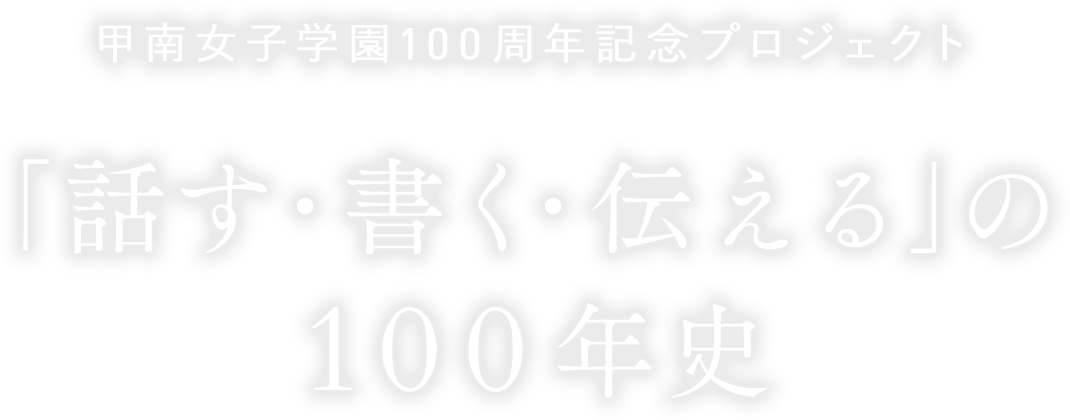 甲南女子学園100周年記念プロジェクト ｢話す·書く·伝える」の100年史